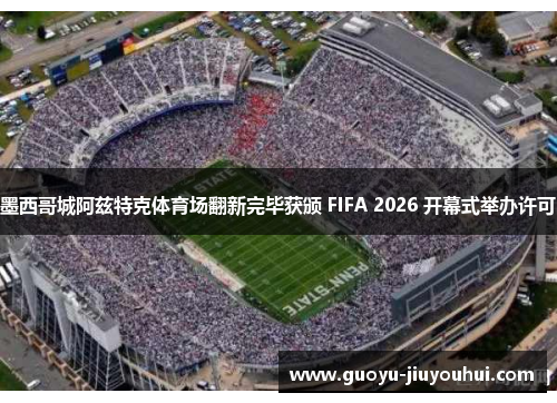 墨西哥城阿兹特克体育场翻新完毕获颁 FIFA 2026 开幕式举办许可 墨西哥城阿兹特克体育场翻新完毕获颁 FIFA 2026 开幕式举办许可