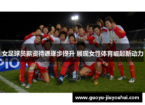 女足球员薪资待遇逐步提升 展现女性体育崛起新动力 女足球员薪资待遇逐步提升 展现女性体育崛起新动力