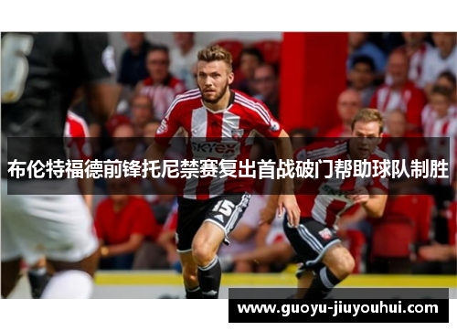 布伦特福德前锋托尼禁赛复出首战破门帮助球队制胜