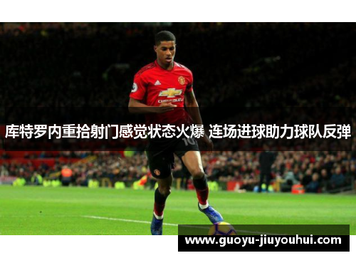 库特罗内重拾射门感觉状态火爆 连场进球助力球队反弹 库特罗内重拾射门感觉状态火爆 连场进球助力球队反弹