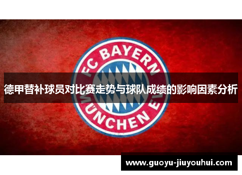 德甲替补球员对比赛走势与球队成绩的影响因素分析 德甲替补球员对比赛走势与球队成绩的影响因素分析