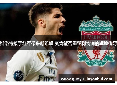 斯洛特接手红军带来新希望 究竟能否重塑利物浦的辉煌传奇