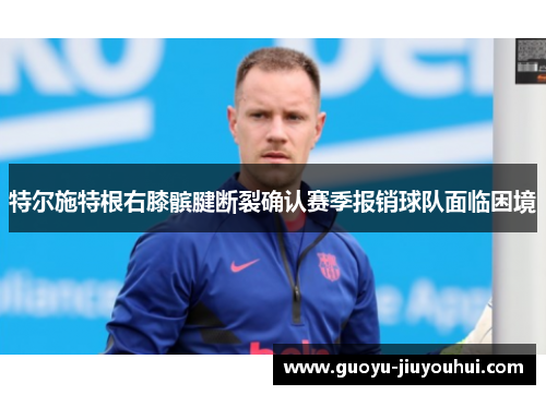 特尔施特根右膝髌腱断裂确认赛季报销球队面临困境