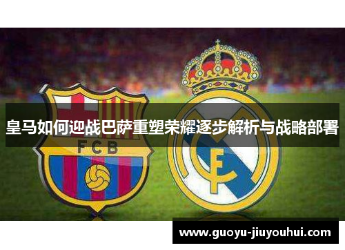 皇马如何迎战巴萨重塑荣耀逐步解析与战略部署 皇马如何迎战巴萨重塑荣耀逐步解析与战略部署