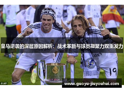 皇马逆袭的深层原因解析:战术革新与球员凝聚力双重发力 皇马逆袭的深层原因解析:战术革新与球员凝聚力双重发力