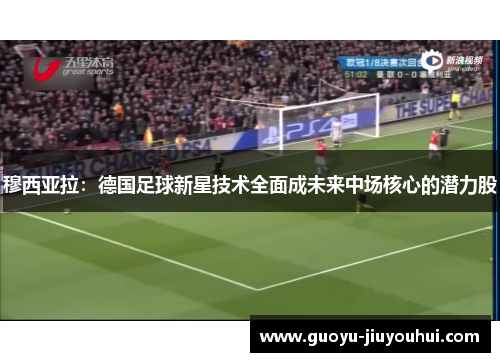 穆西亚拉:德国足球新星技术全面成未来中场核心的潜力股 穆西亚拉:德国足球新星技术全面成未来中场核心的潜力股