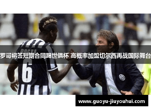 罗哥将签短期合同踢世俱杯 高概率加盟切尔西再战国际舞台