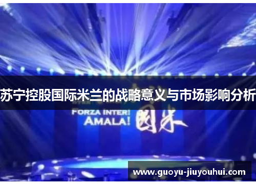 苏宁控股国际米兰的战略意义与市场影响分析