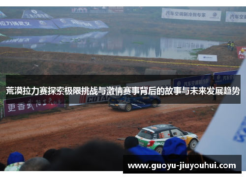 荒漠拉力赛探索极限挑战与激情赛事背后的故事与未来发展趋势