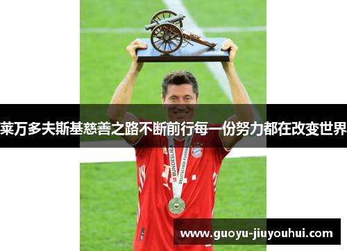 莱万多夫斯基慈善之路不断前行每一份努力都在改变世界