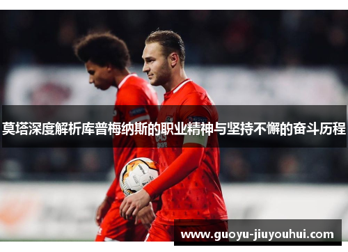 莫塔深度解析库普梅纳斯的职业精神与坚持不懈的奋斗历程