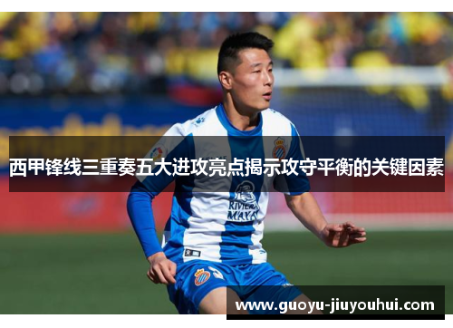 西甲锋线三重奏五大进攻亮点揭示攻守平衡的关键因素