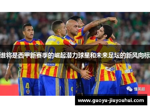 谁将是西甲新赛季的崛起潜力球星和未来足坛的新风向标