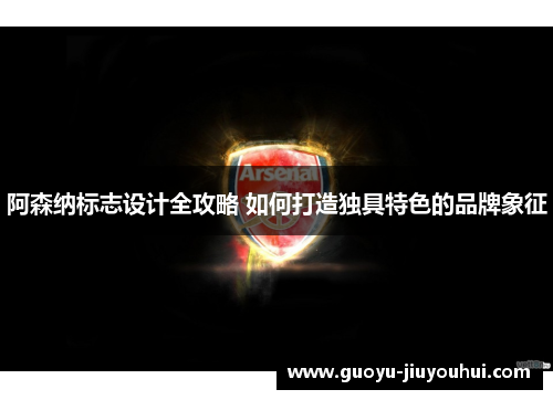 阿森纳标志设计全攻略 如何打造独具特色的品牌象征 阿森纳标志设计全攻略 如何打造独具特色的品牌象征