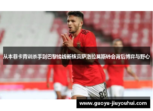 从本菲卡青训杀手到巴黎锋线新核贡萨洛拉莫斯转会背后博弈与野心