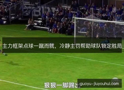主力框架点球一蹴而就，冷静主罚帮助球队锁定胜局