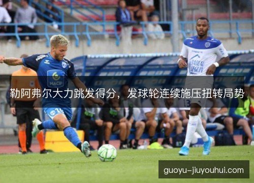 勒阿弗尔大力跳发得分，发球轮连续施压扭转局势